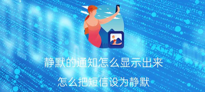 静默的通知怎么显示出来 怎么把短信设为静默？